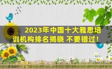 2023年中国十大雅思培训机构排名揭晓 不要错过！